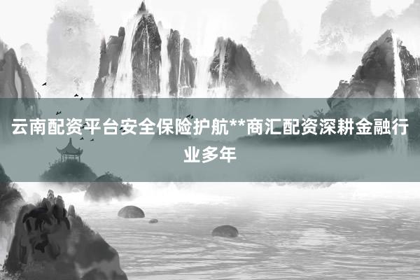 云南配资平台安全保险护航**商汇配资深耕金融行业多年