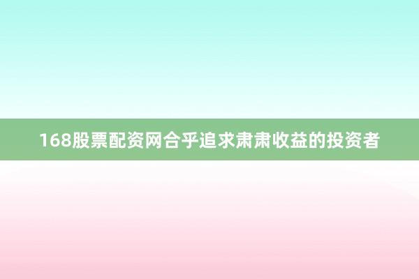 168股票配资网合乎追求肃肃收益的投资者