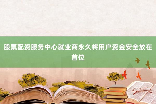 股票配资服务中心就业商永久将用户资金安全放在首位