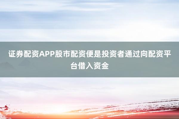 证券配资APP股市配资便是投资者通过向配资平台借入资金