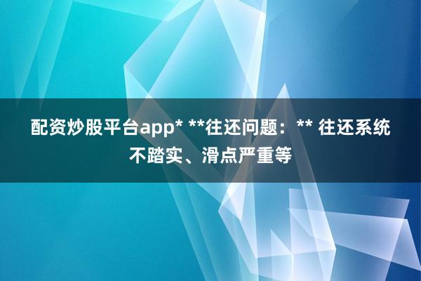 配资炒股平台app* **往还问题：** 往还系统不踏实、滑点严重等