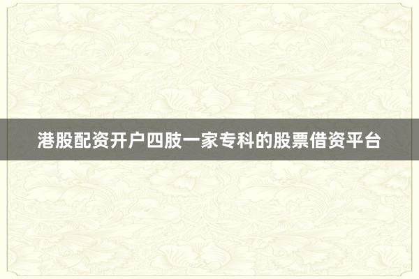 港股配资开户四肢一家专科的股票借资平台