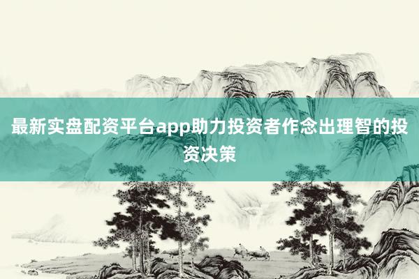 最新实盘配资平台app助力投资者作念出理智的投资决策