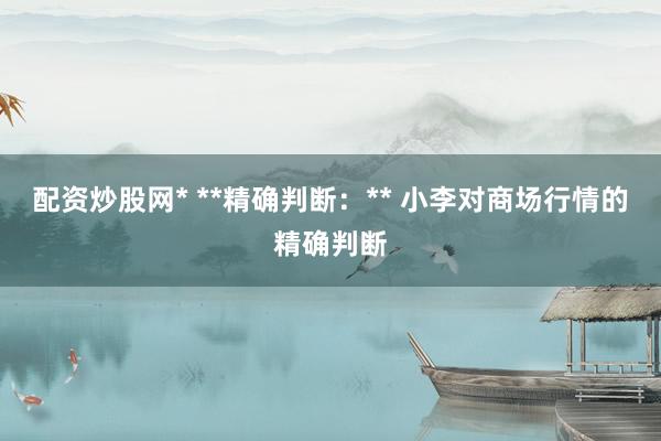配资炒股网* **精确判断：** 小李对商场行情的精确判断