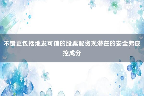 不错更包括地发可信的股票配资现潜在的安全弗成控成分