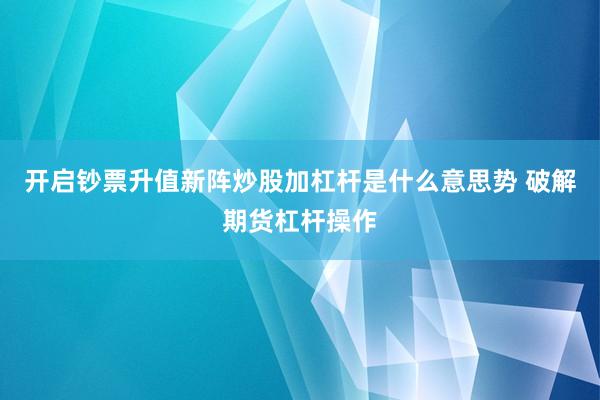 开启钞票升值新阵炒股加杠杆是什么意思势 破解期货杠杆操作