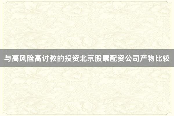 与高风险高讨教的投资北京股票配资公司产物比较