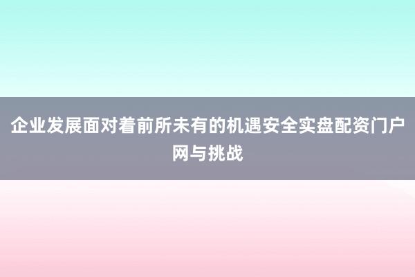 企业发展面对着前所未有的机遇安全实盘配资门户网与挑战