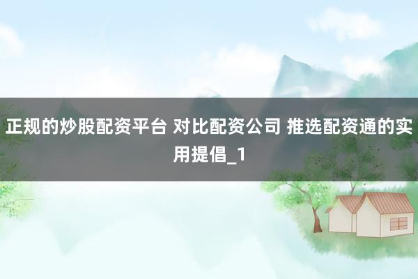 正规的炒股配资平台 对比配资公司 推选配资通的实用提倡_1