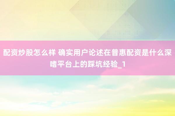 配资炒股怎么样 确实用户论述在普惠配资是什么深嗜平台上的踩坑经验_1