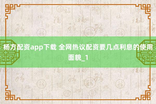 杨方配资app下载 全网热议配资要几点利息的使用面貌_1