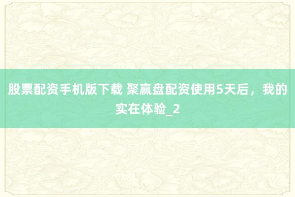 股票配资手机版下载 聚赢盘配资使用5天后，我的实在体验_2