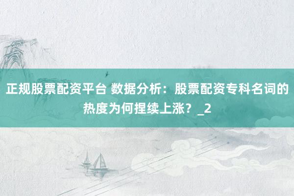 正规股票配资平台 数据分析:股票配资专科名词的热度为何捏续上涨?_2