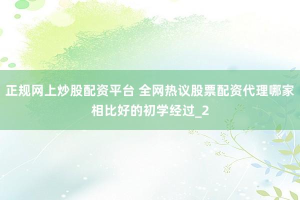正规网上炒股配资平台 全网热议股票配资代理哪家相比好的初学经过_2