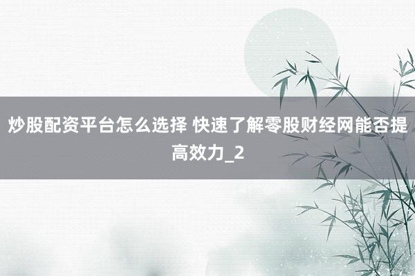 炒股配资平台怎么选择 快速了解零股财经网能否提高效力_2