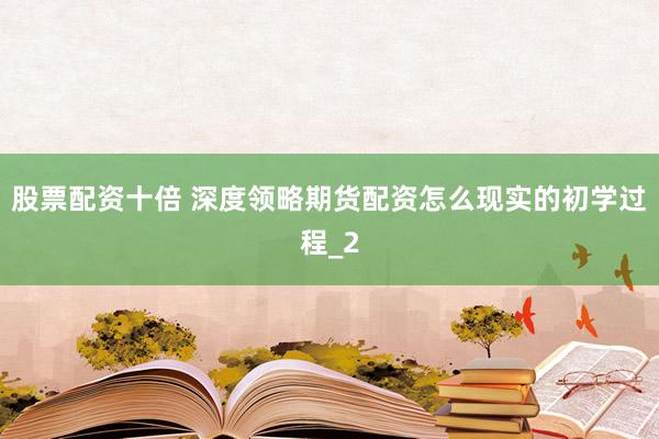股票配资十倍 深度领略期货配资怎么现实的初学过程_2