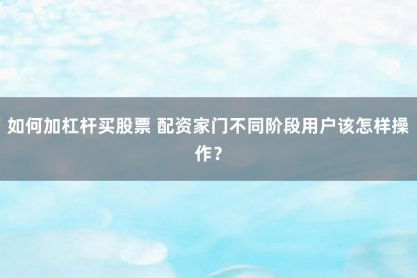 如何加杠杆买股票 配资家门不同阶段用户该怎样操作？
