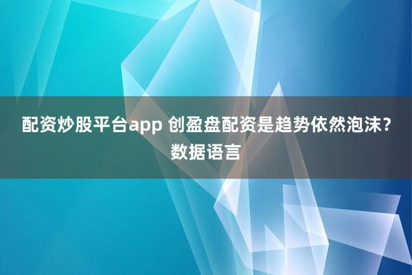 配资炒股平台app 创盈盘配资是趋势依然泡沫?数据语言