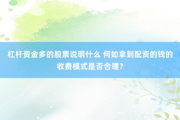 杠杆资金多的股票说明什么 何如拿到配资的钱的收费模式是否合理?
