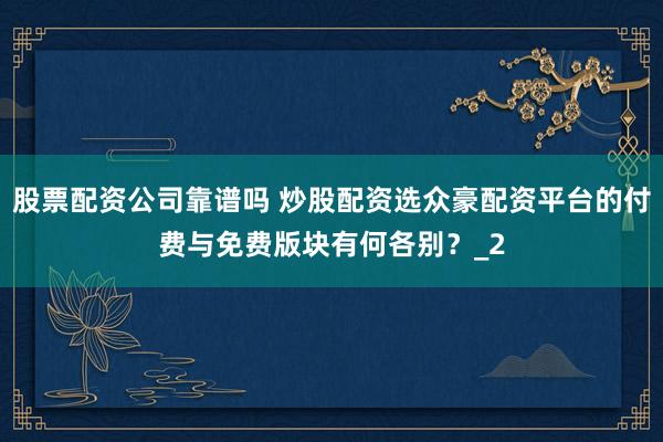 股票配资公司靠谱吗 炒股配资选众豪配资平台的付费与免费版块有何各别?_2