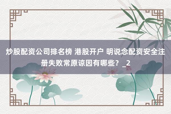 炒股配资公司排名榜 港股开户 明说念配资安全注册失败常原谅因有哪些？_2
