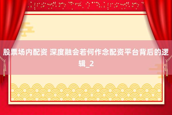 股票场内配资 深度融会若何作念配资平台背后的逻辑_2