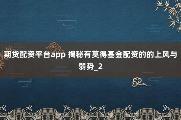 期货配资平台app 揭秘有莫得基金配资的的上风与弱势_2
