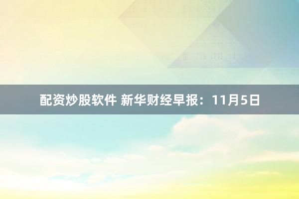 配资炒股软件 新华财经早报：11月5日