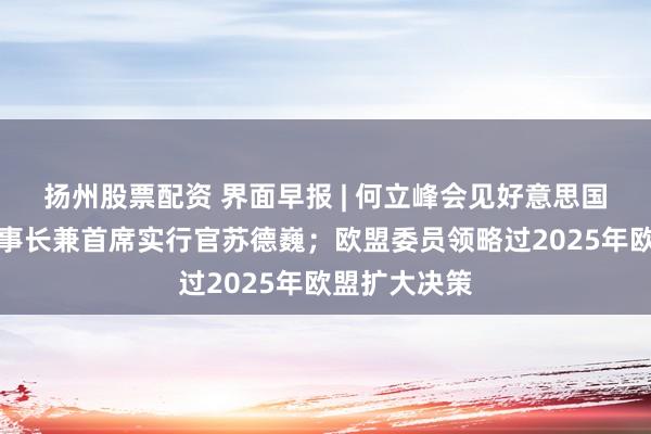 扬州股票配资 界面早报 | 何立峰会见好意思国高盛集团董事长兼首席实行官苏德巍；欧盟委员领略过2025年欧盟扩大决策