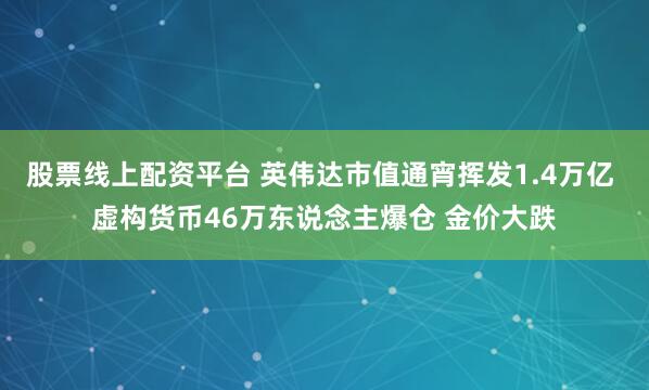 股票线上配资平台 英伟达市值通宵挥发1.4万亿 虚构货币46万东说念主爆仓 金价大跌