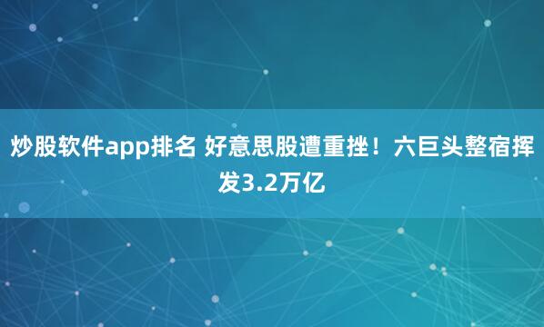 炒股软件app排名 好意思股遭重挫!六巨头整宿挥发3.2万亿