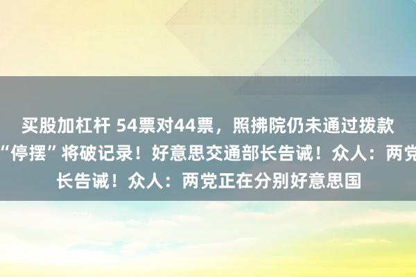 买股加杠杆 54票对44票，照拂院仍未通过拨款法案，好意思政府“停摆”将破记录！好意思交通部长告诫！众人：两党正在分别好意思国