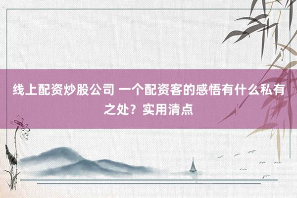 线上配资炒股公司 一个配资客的感悟有什么私有之处？实用清点