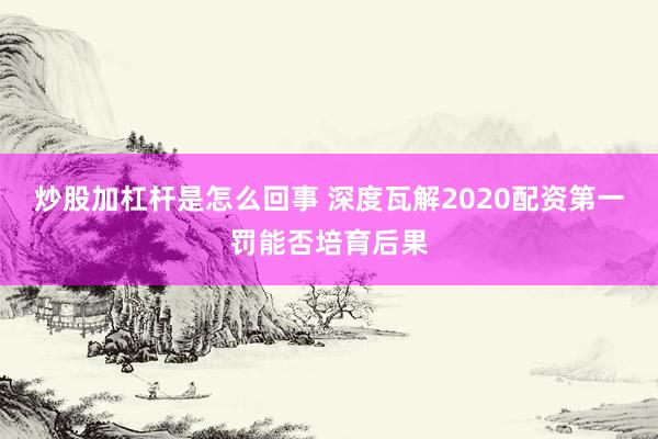 炒股加杠杆是怎么回事 深度瓦解2020配资第一罚能否培育后果