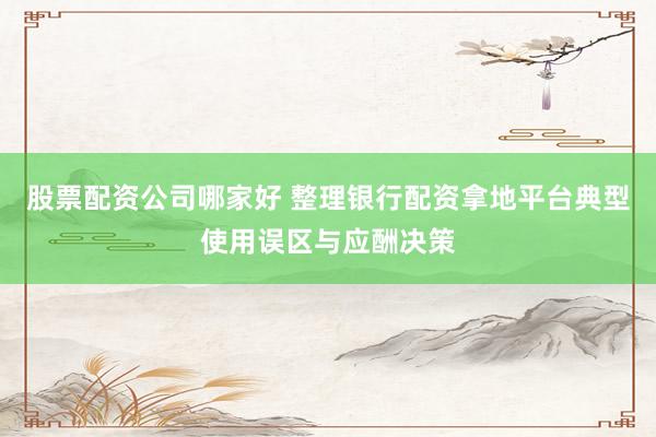 股票配资公司哪家好 整理银行配资拿地平台典型使用误区与应酬决策
