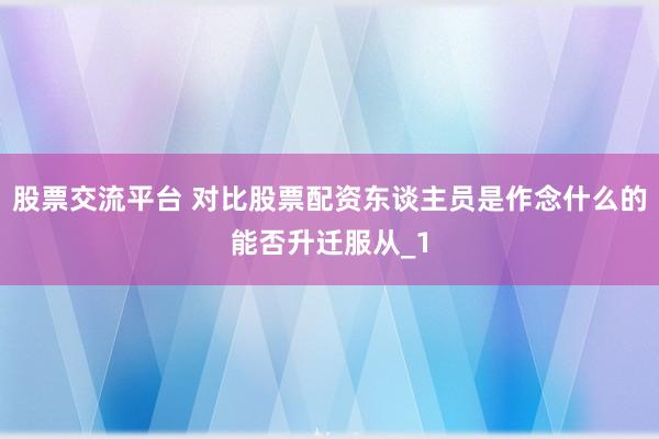 股票交流平台 对比股票配资东谈主员是作念什么的能否升迁服从_1