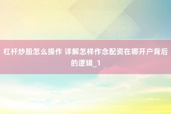 杠杆炒股怎么操作 详解怎样作念配资在哪开户背后的逻辑_1