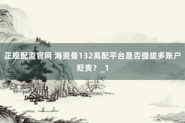 正规配资官网 海资曼132高配平台是否提拔多账户贬责？_1