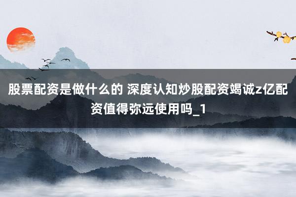 股票配资是做什么的 深度认知炒股配资竭诚z亿配资值得弥远使用吗_1