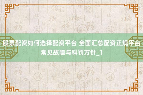 股票配资如何选择配资平台 全面汇总配资正规平台常见故障与科罚方针_1