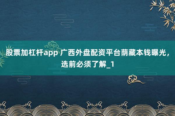 股票加杠杆app 广西外盘配资平台荫藏本钱曝光,选前必须了解_1