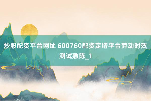 炒股配资平台网址 600760配资定增平台劳动时效测试敷陈_1