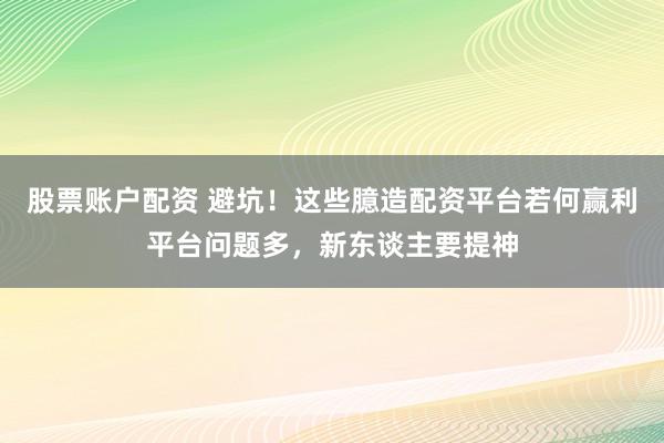 股票账户配资 避坑！这些臆造配资平台若何赢利平台问题多，新东谈主要提神