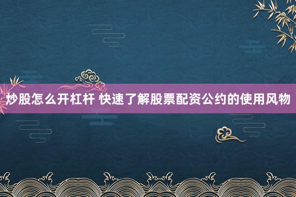炒股怎么开杠杆 快速了解股票配资公约的使用风物