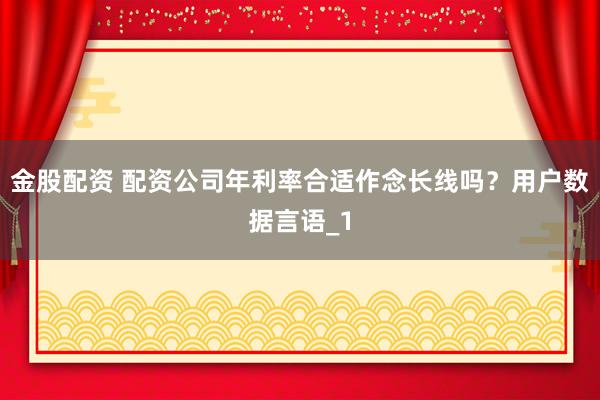 金股配资 配资公司年利率合适作念长线吗？用户数据言语_1
