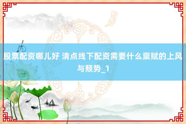 股票配资哪儿好 清点线下配资需要什么禀赋的上风与颓势_1