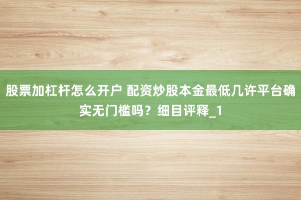 股票加杠杆怎么开户 配资炒股本金最低几许平台确实无门槛吗？细目评释_1