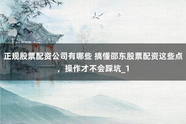 正规股票配资公司有哪些 搞懂邵东股票配资这些点,操作才不会踩坑_1