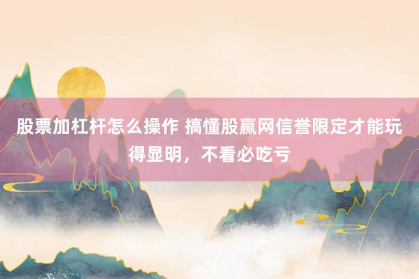 股票加杠杆怎么操作 搞懂股赢网信誉限定才能玩得显明，不看必吃亏