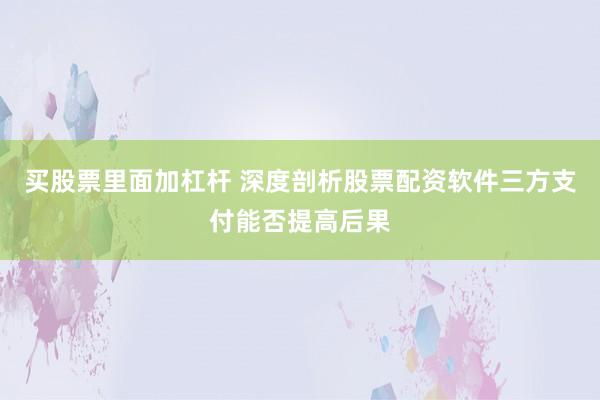 买股票里面加杠杆 深度剖析股票配资软件三方支付能否提高后果